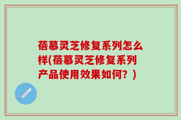 蓓慕灵芝修复系列怎么样(蓓慕灵芝修复系列产品使用效果如何？)