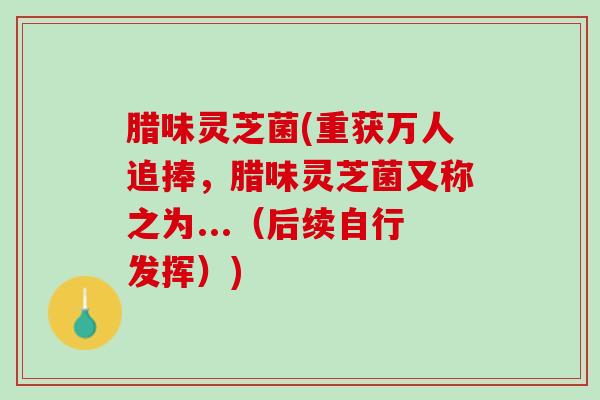 腊味灵芝菌(重获万人追捧，腊味灵芝菌又称之为...（后续自行发挥）)