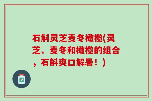 石斛灵芝麦冬橄榄(灵芝、麦冬和橄榄的组合,石斛爽口解暑!) 石斛灵芝麦冬橄榄(灵芝、麦冬和橄榄的组合,石斛爽口解暑!)