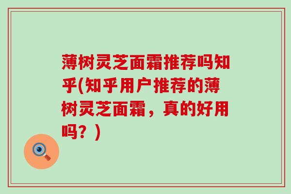 薄树灵芝面霜推荐吗知乎(知乎用户推荐的薄树灵芝面霜，真的好用吗？)