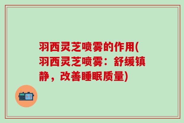 羽西灵芝喷雾的作用(羽西灵芝喷雾：舒缓镇静，改善睡眠质量)