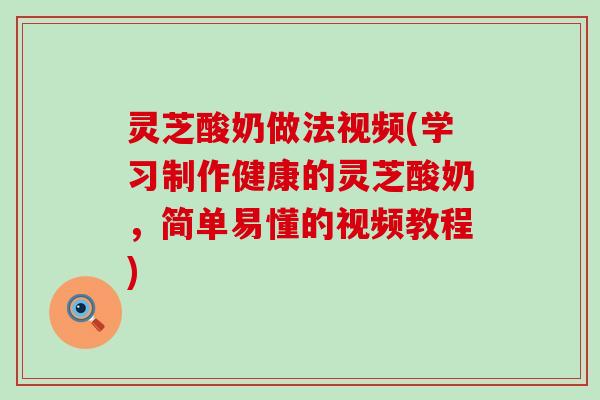 灵芝酸奶做法视频(学习制作健康的灵芝酸奶，简单易懂的视频教程)