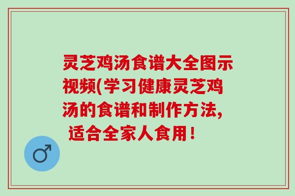 灵芝鸡汤食谱大全图示视频(学习健康灵芝鸡汤的食谱和制作方法, 适合全家人食用！