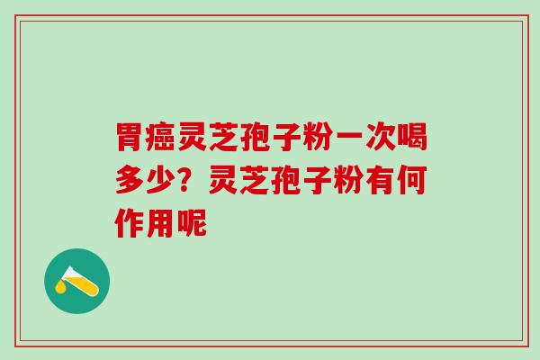 胃癌灵芝孢子粉一次喝多少？灵芝孢子粉有何作用呢