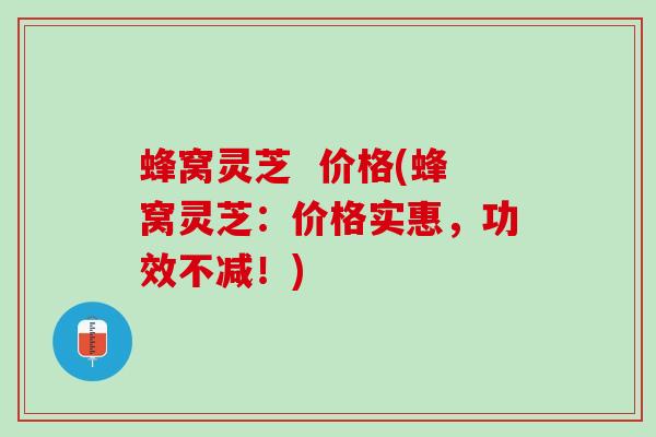 蜂窝灵芝  价格(蜂窝灵芝：价格实惠，功效不减！)