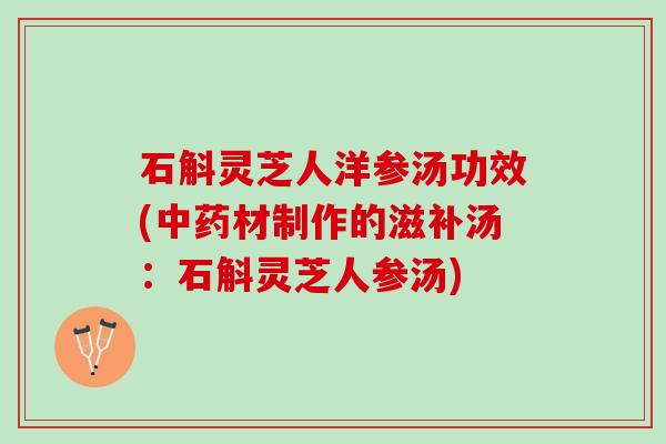石斛灵芝人洋参汤功效(中药材制作的滋补汤：石斛灵芝人参汤)