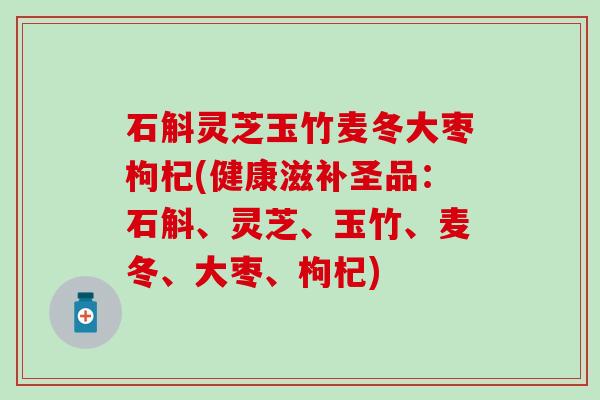石斛灵芝玉竹麦冬大枣枸杞(健康滋补圣品：石斛、灵芝、玉竹、麦冬、大枣、枸杞)