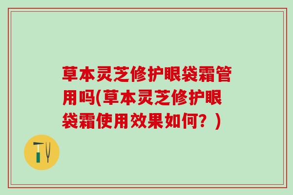 草本灵芝修护眼袋霜管用吗(草本灵芝修护眼袋霜使用效果如何？)