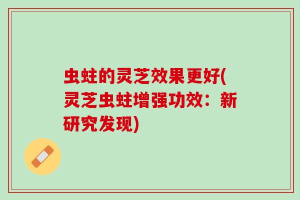 虫蛀的灵芝效果更好(灵芝虫蛀增强功效：新研究发现)