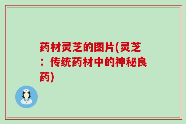 药材灵芝的图片(灵芝：传统药材中的神秘良药)