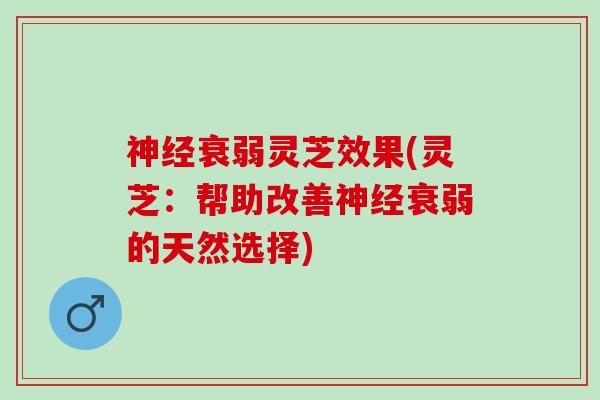 神经衰弱灵芝效果(灵芝：帮助改善神经衰弱的天然选择)