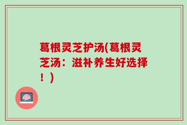 葛根灵芝护汤(葛根灵芝汤：滋补养生好选择！)