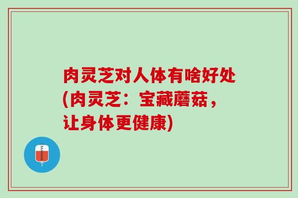 肉灵芝对人体有啥好处(肉灵芝：宝藏蘑菇，让身体更健康)