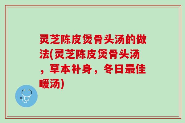 灵芝陈皮煲骨头汤的做法(灵芝陈皮煲骨头汤，草本补身，冬日最佳暖汤)