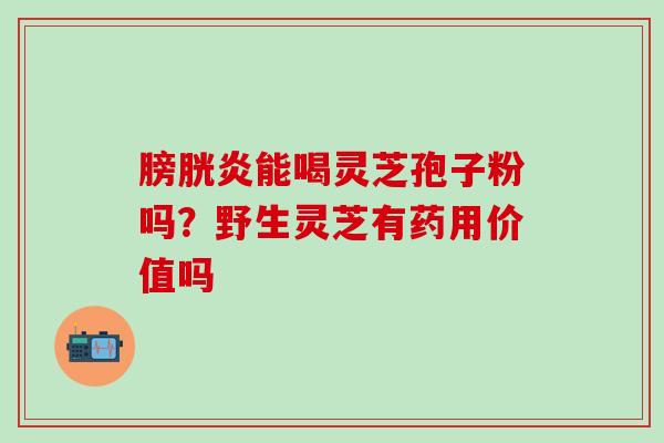 膀胱炎能喝灵芝孢子粉吗？野生灵芝有药用价值吗