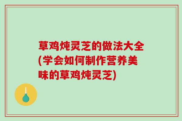 草鸡炖灵芝的做法大全(学会如何制作营养美味的草鸡炖灵芝)