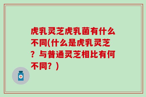 虎乳灵芝虎乳菌有什么不同(什么是虎乳灵芝？与普通灵芝相比有何不同？)