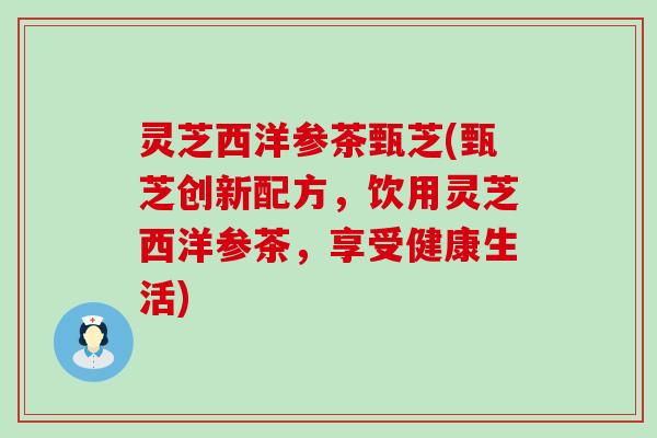 灵芝西洋参茶甄芝(甄芝创新配方，饮用灵芝西洋参茶，享受健康生活)