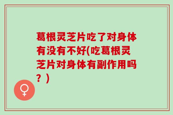 葛根灵芝片吃了对身体有没有不好(吃葛根灵芝片对身体有副作用吗？)