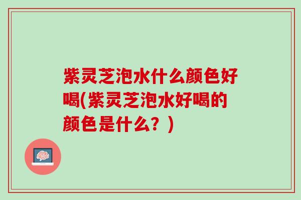 紫灵芝泡水什么颜色好喝(紫灵芝泡水好喝的颜色是什么？)