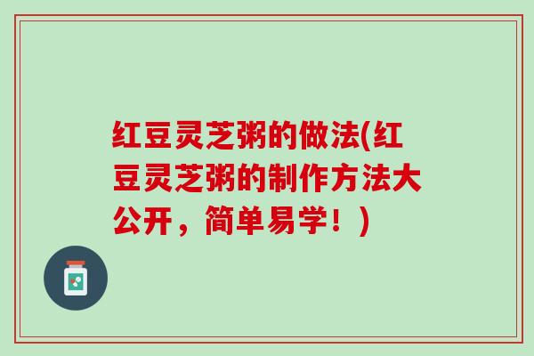 红豆灵芝粥的做法(红豆灵芝粥的制作方法大公开，简单易学！)