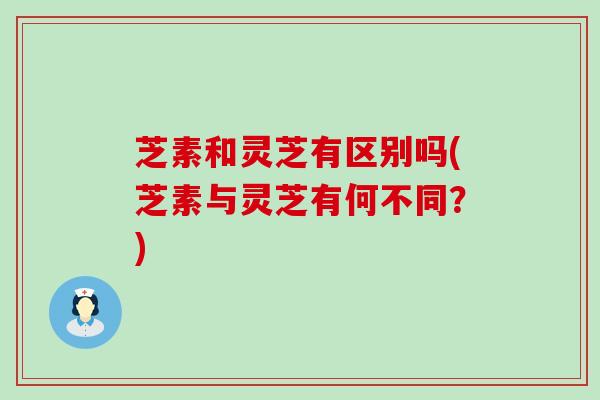 芝素和灵芝有区别吗(芝素与灵芝有何不同？)