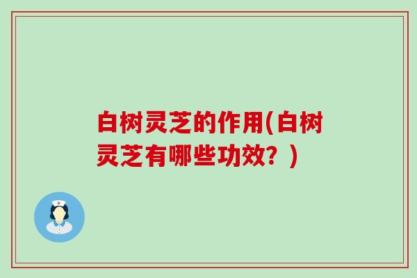 白树灵芝的作用(白树灵芝有哪些功效？)