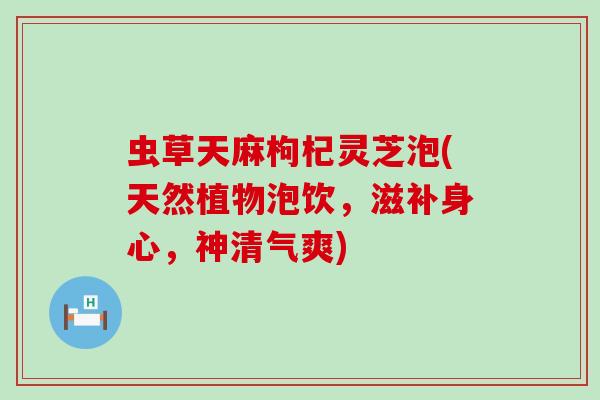虫草天麻枸杞灵芝泡(天然植物泡饮，滋补身心，神清气爽)