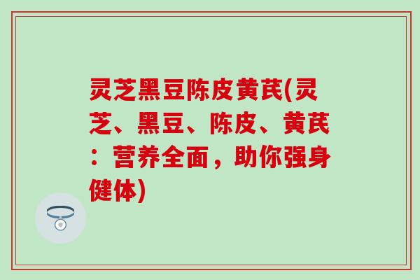 灵芝黑豆陈皮黄芪(灵芝、黑豆、陈皮、黄芪：营养全面，助你强身健体)