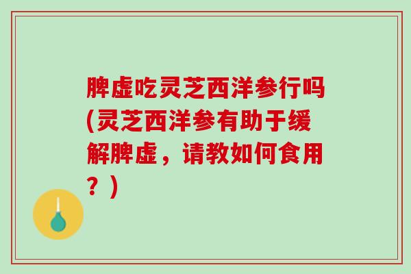 脾虚吃灵芝西洋参行吗(灵芝西洋参有助于缓解脾虚，请教如何食用？)