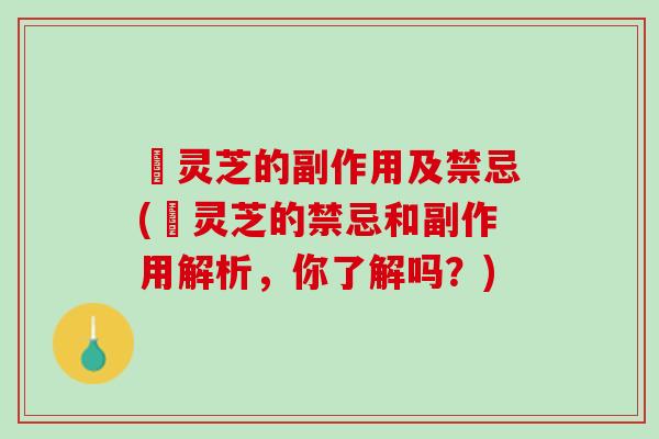 苆灵芝的副作用及禁忌(苆灵芝的禁忌和副作用解析，你了解吗？)