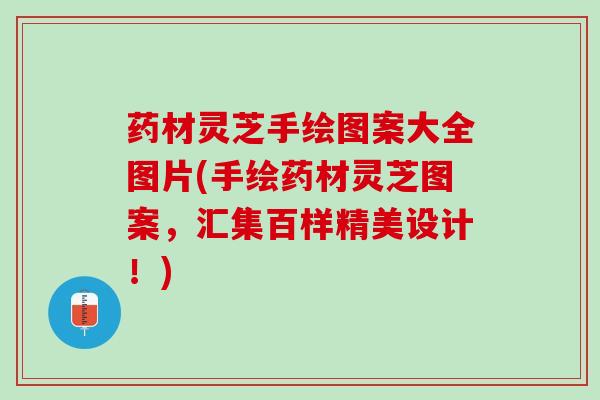 药材灵芝手绘图案大全图片(手绘药材灵芝图案，汇集百样精美设计！)