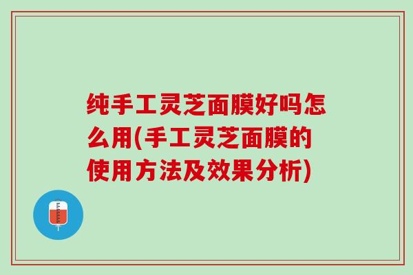 纯手工灵芝面膜好吗怎么用(手工灵芝面膜的使用方法及效果分析)