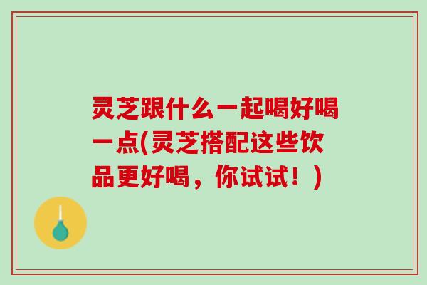 灵芝跟什么一起喝好喝一点(灵芝搭配这些饮品更好喝，你试试！)