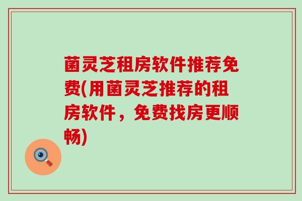 菌灵芝租房软件推荐免费(用菌灵芝推荐的租房软件，免费找房更顺畅)