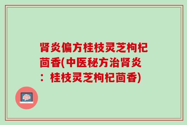 肾炎偏方桂枝灵芝枸杞茴香(中医秘方治肾炎：桂枝灵芝枸杞茴香)