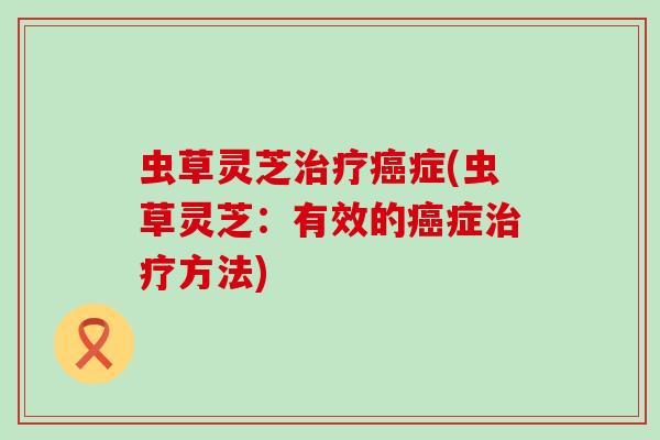 虫草灵芝治疗癌症(虫草灵芝：有效的癌症治疗方法)
