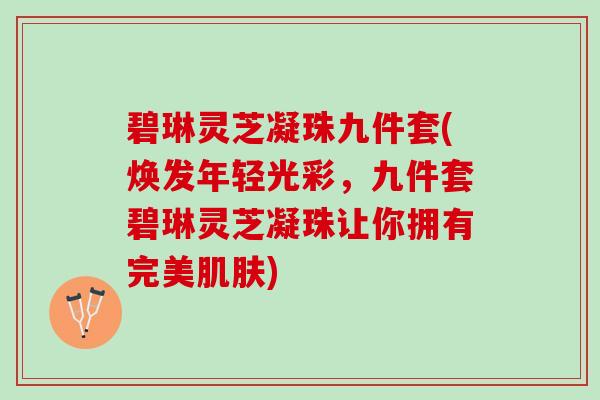 碧琳灵芝凝珠九件套(焕发年轻光彩，九件套碧琳灵芝凝珠让你拥有完美肌肤)