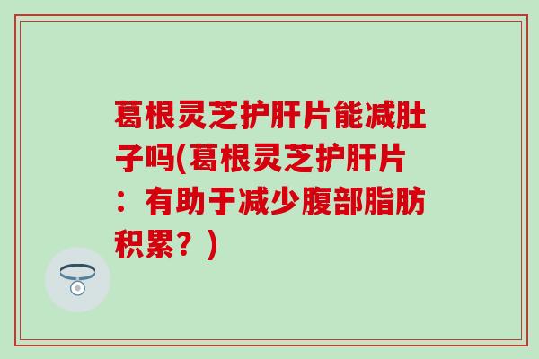 葛根灵芝护肝片能减肚子吗(葛根灵芝护肝片：有助于减少腹部脂肪积累？)