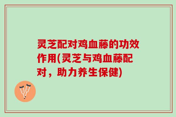 灵芝配对鸡血藤的功效作用(灵芝与鸡血藤配对，助力养生保健)