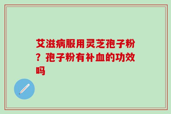 艾滋病服用灵芝孢子粉？孢子粉有补血的功效吗