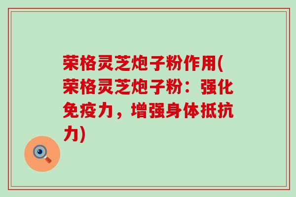 荣格灵芝炮子粉作用(荣格灵芝炮子粉：强化免疫力，增强身体抵抗力)
