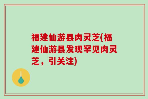 福建仙游县肉灵芝(福建仙游县发现罕见肉灵芝，引关注)