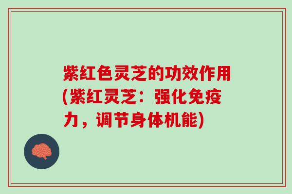紫红色灵芝的功效作用(紫红灵芝：强化免疫力，调节身体机能)