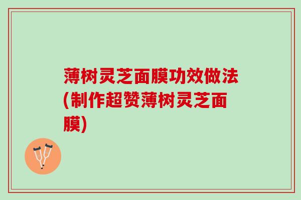 薄树灵芝面膜功效做法(制作超赞薄树灵芝面膜)