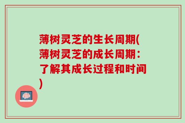 薄树灵芝的生长周期(薄树灵芝的成长周期：了解其成长过程和时间)