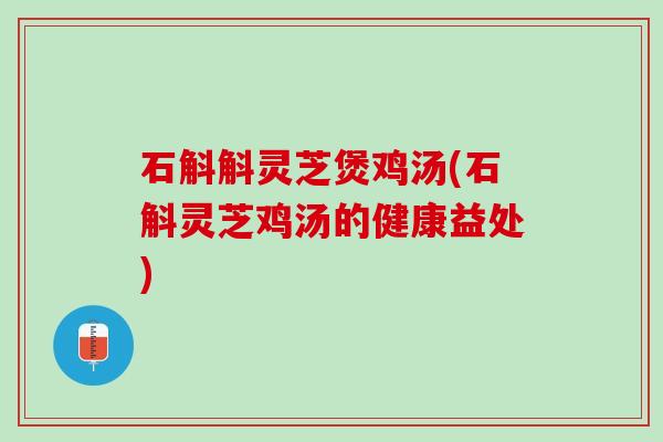 石斛斛灵芝煲鸡汤(石斛灵芝鸡汤的健康益处)