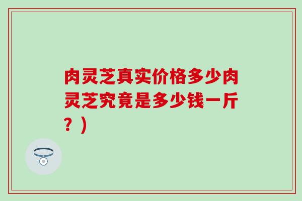 肉灵芝真实价格多少肉灵芝究竟是多少钱一斤？)