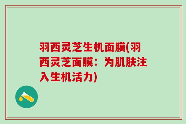 羽西灵芝生机面膜(羽西灵芝面膜：为肌肤注入生机活力)