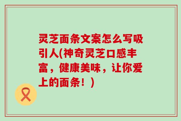 灵芝面条文案怎么写吸引人(神奇灵芝口感丰富，健康美味，让你爱上的面条！)